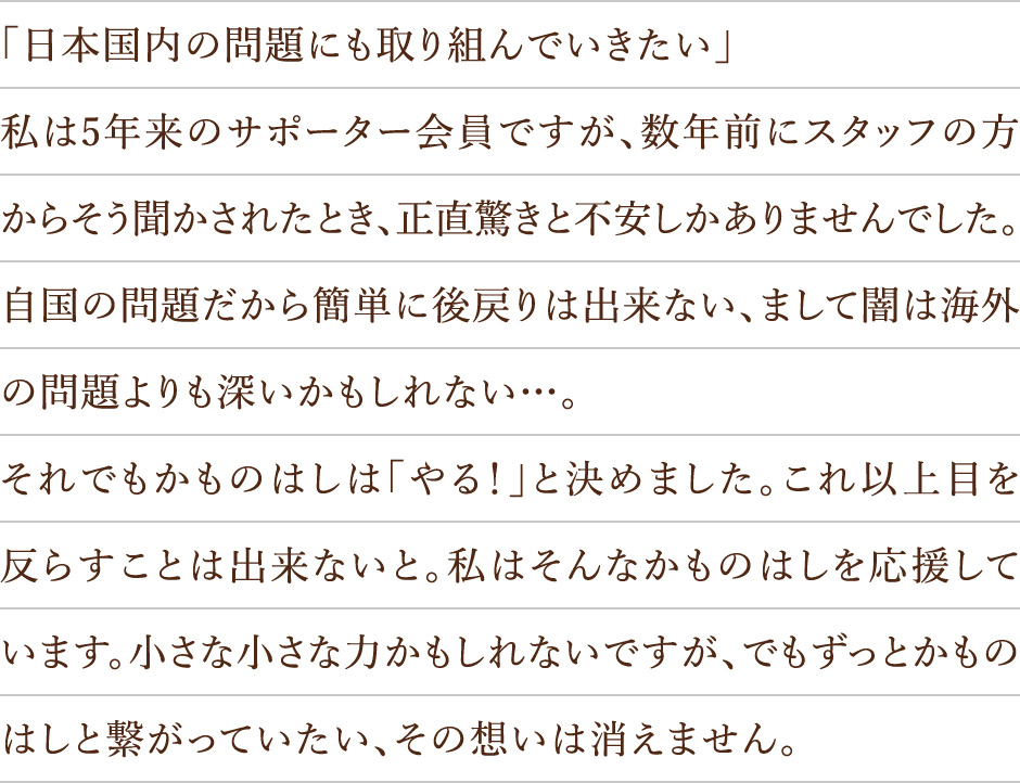 「日本国内の問題にも取り組んでいきたい」私は5年来のサポーター会員ですが、数年前にスタッフの方からそう聞かされたとき、正直驚きと不安しかありませんでした