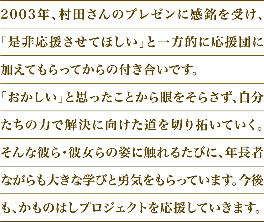 2003年、村田さんのプレゼンに感銘を受け、「是非応援させてほしい」と一方的に応援団に加えてもらってからの付き合いです